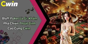 Bluff Poker Là Gì: Khám Phá Chiến Thuật Đỉnh Cao Cùng Cwin
