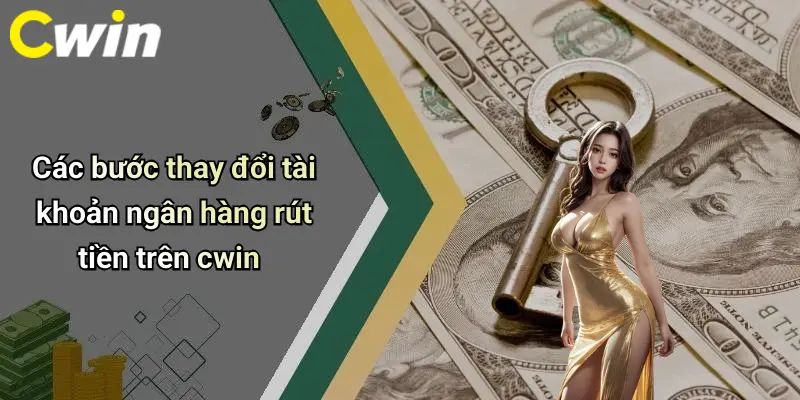 Các bước thay đổi tài khoản ngân hàng rút tiền trên cwin