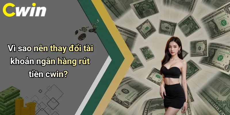 Vì sao nên thay đổi tài khoản ngân hàng rút tiền cwin?
